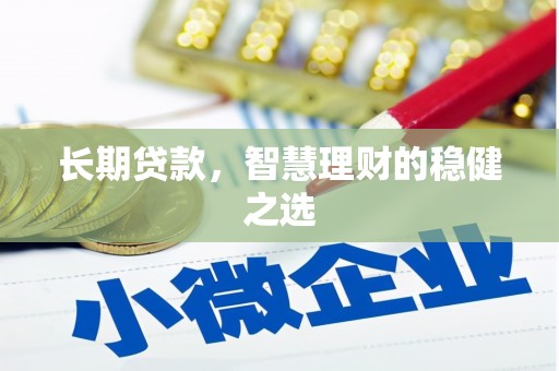 坪山新区长期贷款，智慧理财的稳健之选