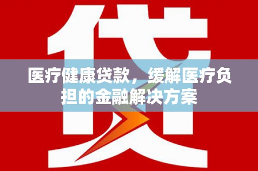 坪山新区医疗健康贷款，缓解医疗负担的金融解决方案