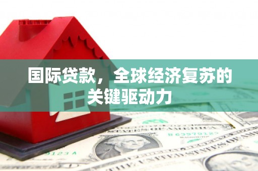 坪山新区国际贷款，全球经济复苏的关键驱动力