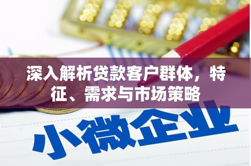 坪山新区深入解析贷款客户群体，特征、需求与市场策略