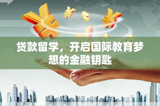 坪山新区贷款留学，开启国际教育梦想的金融钥匙