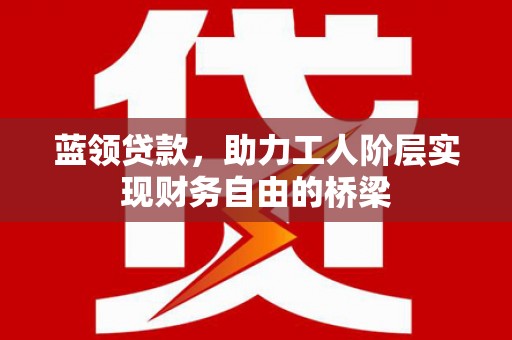 坪山新区蓝领贷款，助力工人阶层实现财务自由的桥梁