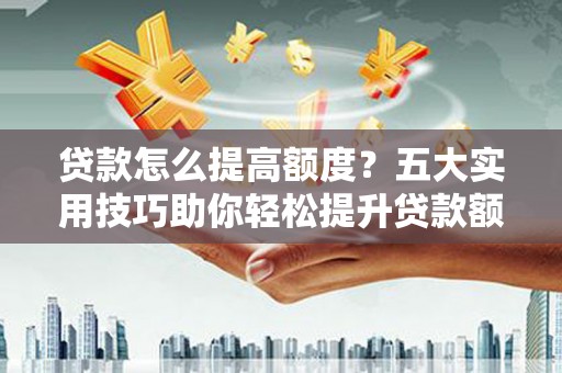 坪山新区贷款怎么提高额度？五大实用技巧助你轻松提升贷款额度