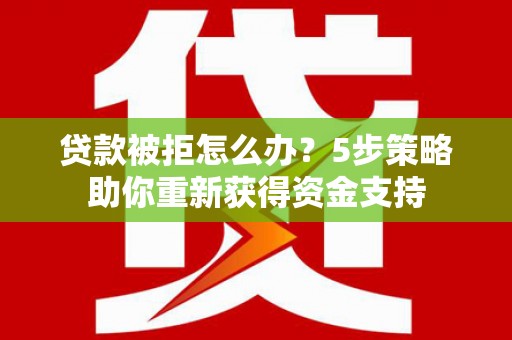 坪山新区贷款被拒怎么办？5步策略助你重新获得资金支持