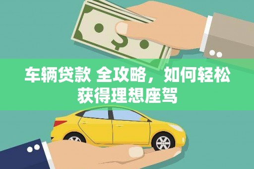 坪山新区车辆贷款 全攻略，如何轻松获得理想座驾