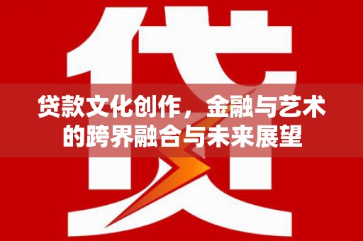 坪山新区贷款文化创作，金融与艺术的跨界融合与未来展望