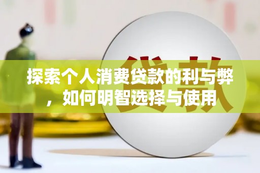 坪山新区探索个人消费贷款的利与弊，如何明智选择与使用
