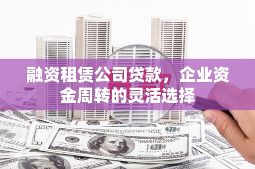 坪山新区融资租赁公司贷款，企业资金周转的灵活选择