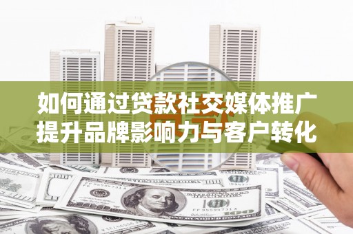 坪山新区如何通过贷款社交媒体推广提升品牌影响力与客户转化率