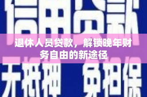 坪山新区退休人员贷款，解锁晚年财务自由的新途径