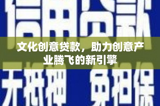 坪山新区文化创意贷款，助力创意产业腾飞的新引擎