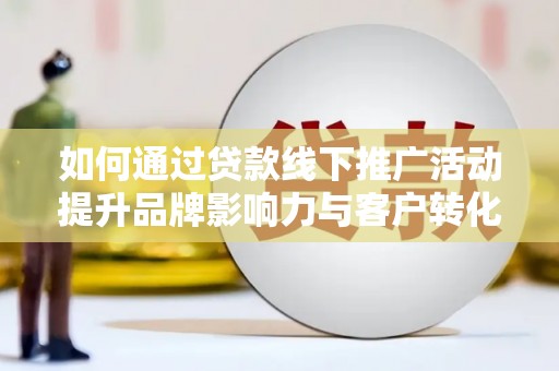 坪山新区如何通过贷款线下推广活动提升品牌影响力与客户转化率