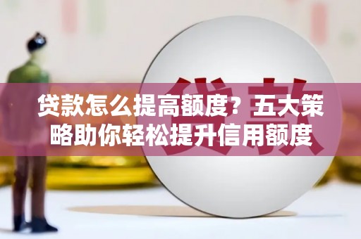 坪山新区贷款怎么提高额度？五大策略助你轻松提升信用额度