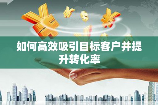 坪山新区如何高效吸引目标客户并提升转化率