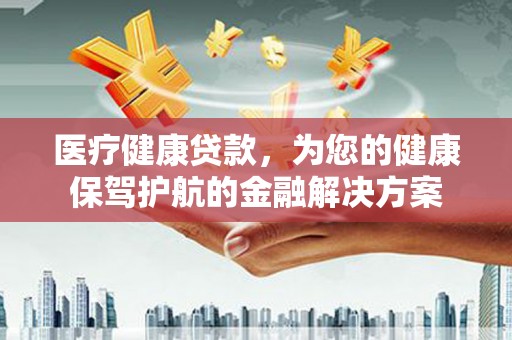 坪山新区医疗健康贷款，为您的健康保驾护航的金融解决方案