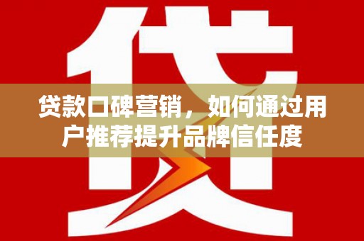 坪山新区贷款口碑营销，如何通过用户推荐提升品牌信任度