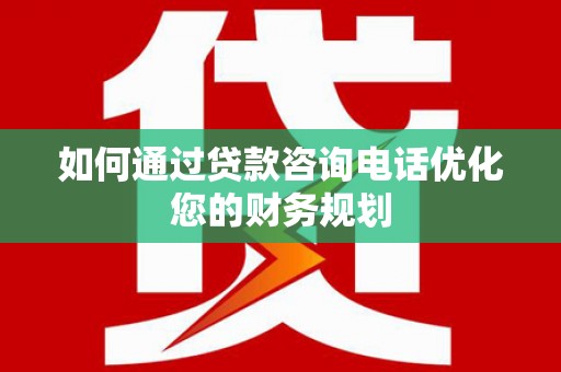 坪山新区如何通过贷款咨询电话优化您的财务规划