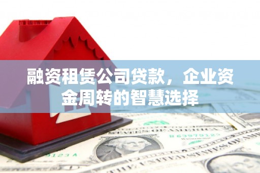 坪山新区融资租赁公司贷款，企业资金周转的智慧选择