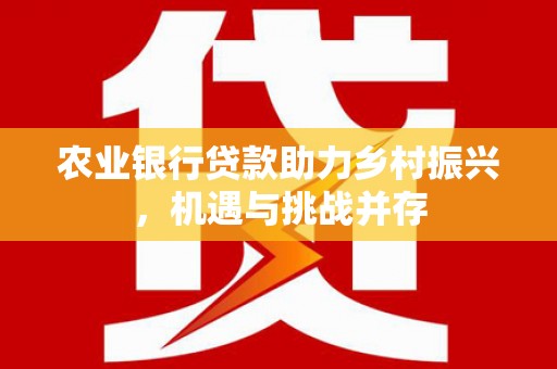 坪山新区农业银行贷款助力乡村振兴，机遇与挑战并存