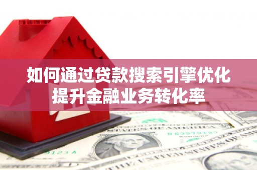坪山新区如何通过贷款搜索引擎优化提升金融业务转化率