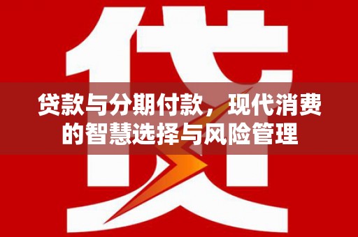 坪山新区贷款与分期付款，现代消费的智慧选择与风险管理