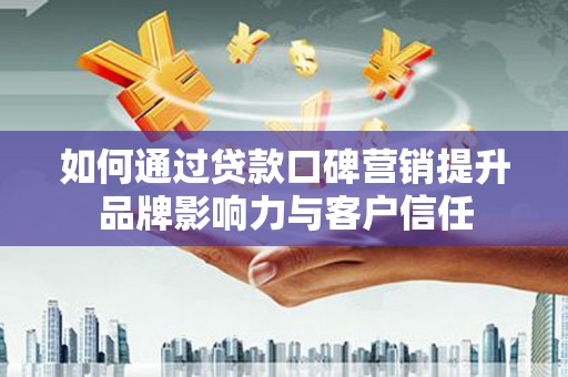 坪山新区如何通过贷款口碑营销提升品牌影响力与客户信任