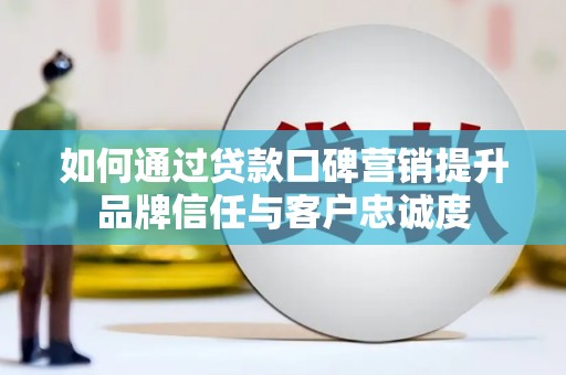 坪山新区如何通过贷款口碑营销提升品牌信任与客户忠诚度