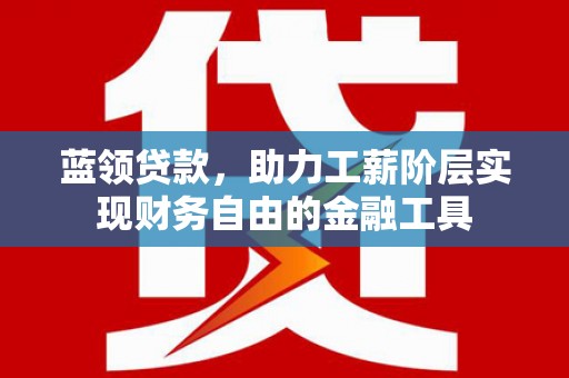 坪山新区蓝领贷款，助力工薪阶层实现财务自由的金融工具
